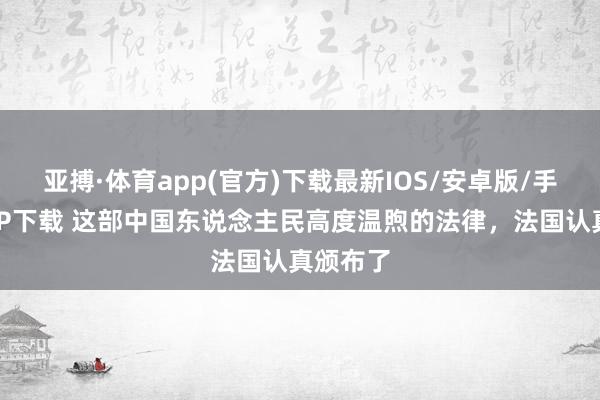 亚搏·体育app(官方)下载最新IOS/安卓版/手机版APP下载 这部中国东说念主民高度温煦的法律，法国认真颁布了