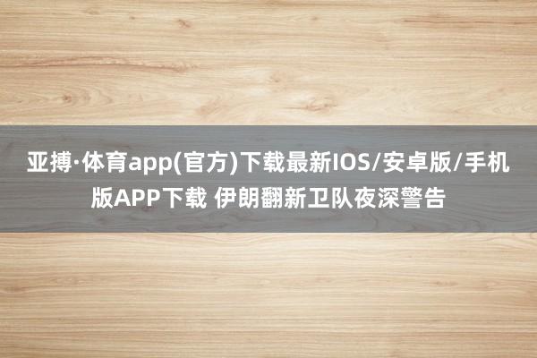 亚搏·体育app(官方)下载最新IOS/安卓版/手机版APP下载 伊朗翻新卫队夜深警告