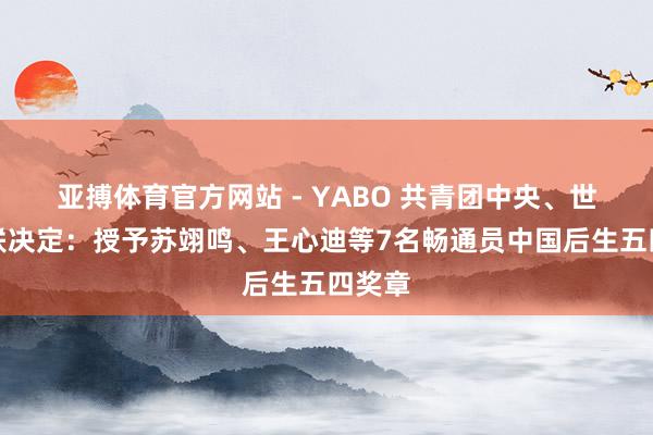 亚搏体育官方网站 - YABO 共青团中央、世界青联决定：授予苏翊鸣、王心迪等7名畅通员中国后生五四奖章