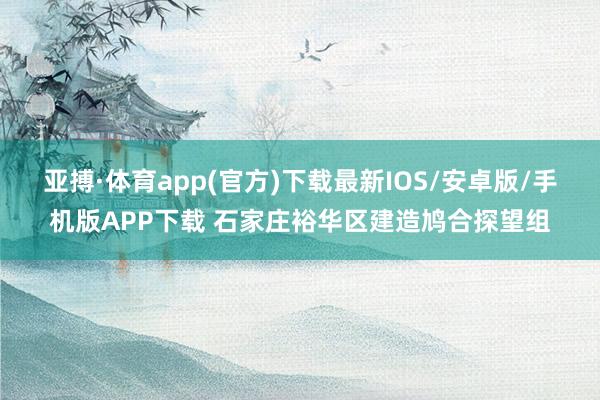 亚搏·体育app(官方)下载最新IOS/安卓版/手机版APP下载 石家庄裕华区建造鸠合探望组