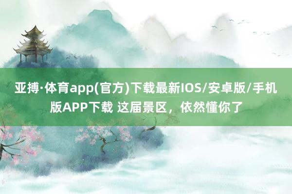 亚搏·体育app(官方)下载最新IOS/安卓版/手机版APP下载 这届景区，依然懂你了