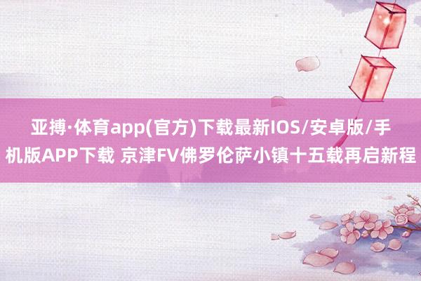 亚搏·体育app(官方)下载最新IOS/安卓版/手机版APP下载 京津FV佛罗伦萨小镇十五载再启新程
