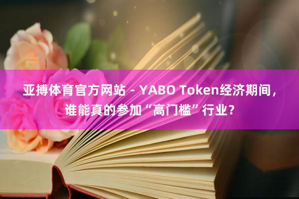 亚搏体育官方网站 - YABO Token经济期间，谁能真的参加“高门槛”行业？