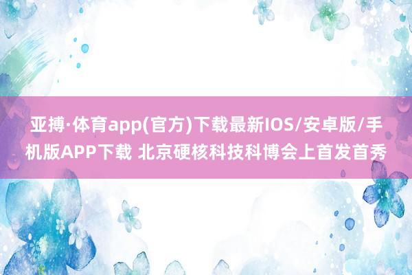 亚搏·体育app(官方)下载最新IOS/安卓版/手机版APP下载 北京硬核科技科博会上首发首秀