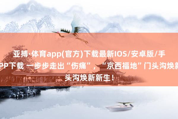 亚搏·体育app(官方)下载最新IOS/安卓版/手机版APP下载 一步步走出“伤痛”，“京西福地”门头沟焕新新生！