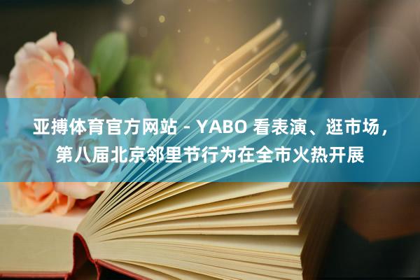 亚搏体育官方网站 - YABO 看表演、逛市场，第八届北京邻里节行为在全市火热开展