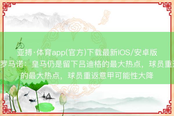 亚搏·体育app(官方)下载最新IOS/安卓版/手机版APP下载 罗马诺：皇马仍是留下吕迪格的最大热点，球员重返意甲可能性大降