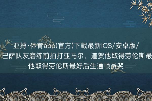 亚搏·体育app(官方)下载最新IOS/安卓版/手机版APP下载 巴萨队友磨练前拍打亚马尔，道贺他取得劳伦斯最好后生通顺员奖