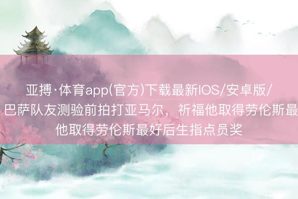 亚搏·体育app(官方)下载最新IOS/安卓版/手机版APP下载 巴萨队友测验前拍打亚马尔，祈福他取得劳伦斯最好后生指点员奖