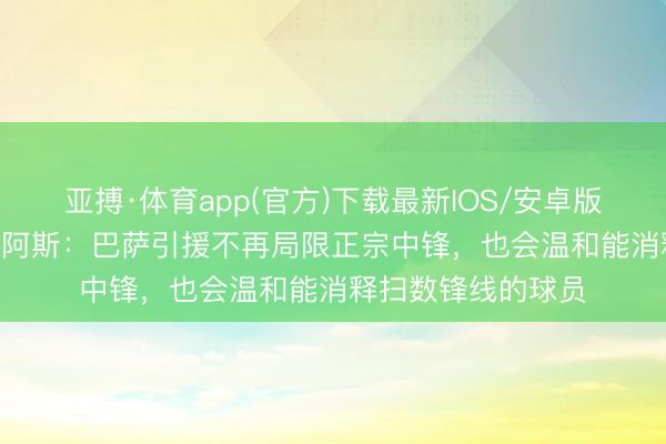 亚搏·体育app(官方)下载最新IOS/安卓版/手机版APP下载 阿斯：巴萨引援不再局限正宗中锋，也会温和能消释扫数锋线的球员