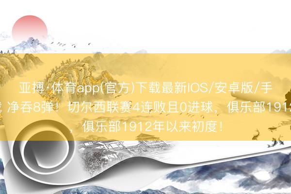 亚搏·体育app(官方)下载最新IOS/安卓版/手机版APP下载 净吞8弹！切尔西联赛4连败且0进球，俱乐部1912年以来初度！