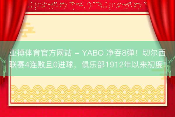 亚搏体育官方网站 - YABO 净吞8弹！切尔西联赛4连败且0进球，俱乐部1912年以来初度！