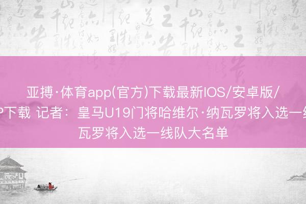 亚搏·体育app(官方)下载最新IOS/安卓版/手机版APP下载 记者：皇马U19门将哈维尔·纳瓦罗将入选一线队大名单