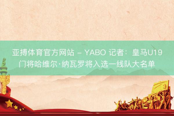 亚搏体育官方网站 - YABO 记者：皇马U19门将哈维尔·纳瓦罗将入选一线队大名单