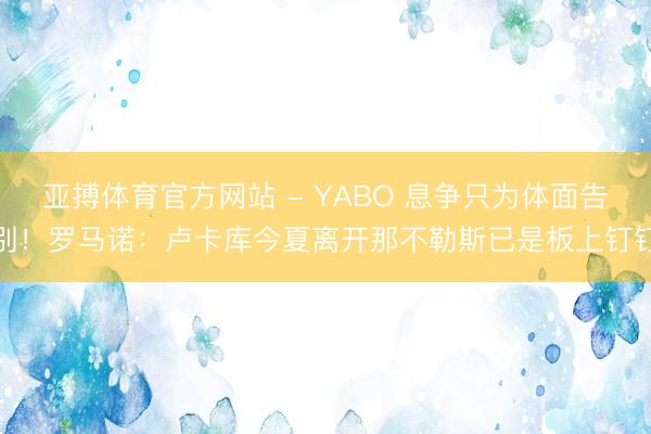 亚搏体育官方网站 - YABO 息争只为体面告别！罗马诺：卢卡库今夏离开那不勒斯已是板上钉钉
