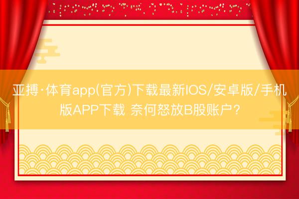 亚搏·体育app(官方)下载最新IOS/安卓版/手机版APP下载 奈何怒放B股账户?