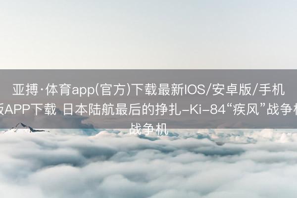 亚搏·体育app(官方)下载最新IOS/安卓版/手机版APP下载 日本陆航最后的挣扎-Ki-84“疾风”战争机