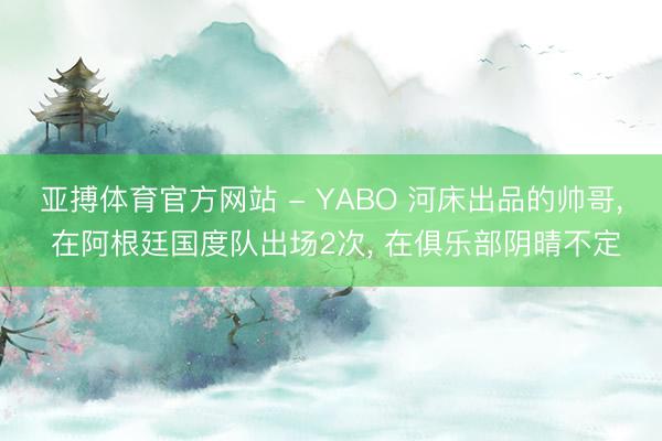 亚搏体育官方网站 - YABO 河床出品的帅哥， 在阿根廷国度队出场2次， 在俱乐部阴晴不定