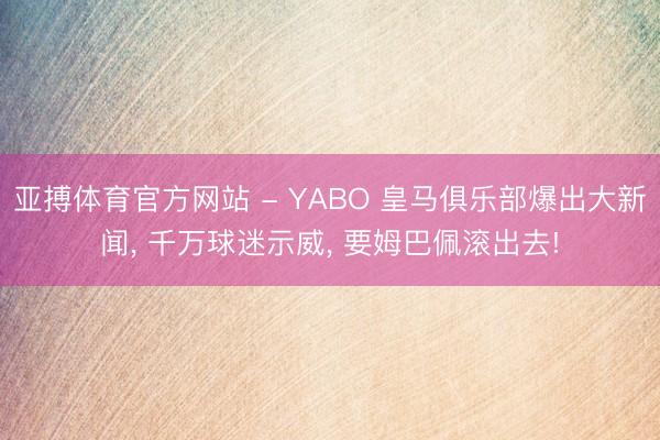 亚搏体育官方网站 - YABO 皇马俱乐部爆出大新闻， 千万球迷示威， 要姆巴佩滚出去!