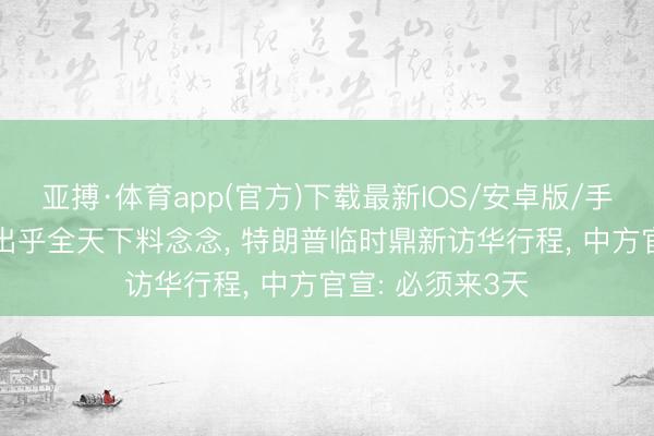 亚搏·体育app(官方)下载最新IOS/安卓版/手机版APP下载 出乎全天下料念念， 特朗普临时鼎新访华行程， 中方官宣: 必须来3天