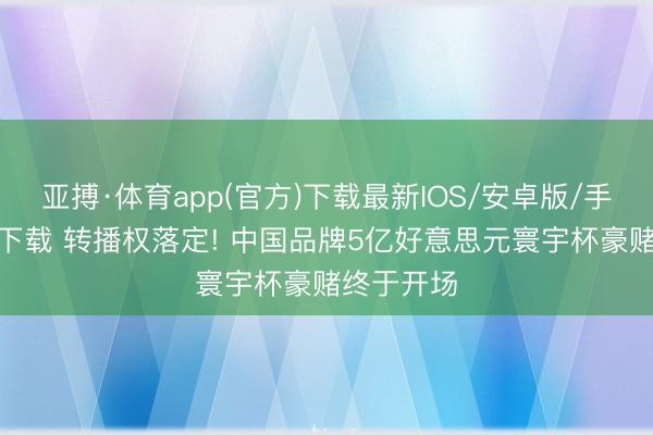 亚搏·体育app(官方)下载最新IOS/安卓版/手机版APP下载 转播权落定! 中国品牌5亿好意思元寰宇杯豪赌终于开场