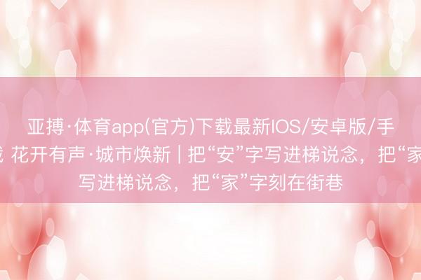 亚搏·体育app(官方)下载最新IOS/安卓版/手机版APP下载 花开有声·城市焕新 | 把“安”字写进梯说念，把“家”字刻在街巷