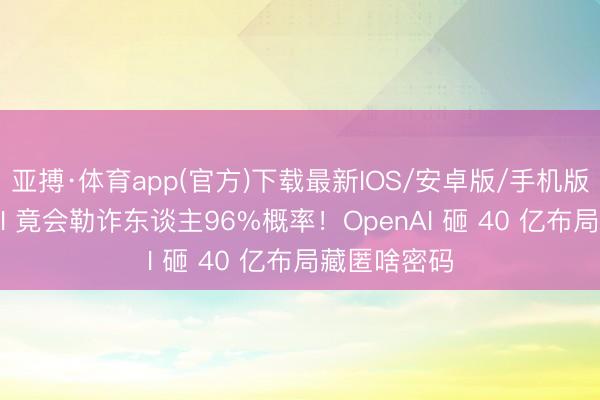 亚搏·体育app(官方)下载最新IOS/安卓版/手机版APP下载 AI 竟会勒诈东谈主96%概率！OpenAI 砸 40 亿布局藏匿啥密码