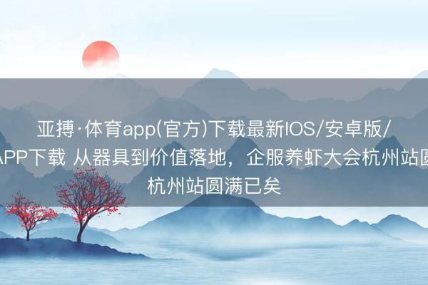 亚搏·体育app(官方)下载最新IOS/安卓版/手机版APP下载 从器具到价值落地，企服养虾大会杭州站圆满已矣