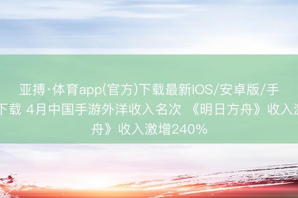 亚搏·体育app(官方)下载最新IOS/安卓版/手机版APP下载 4月中国手游外洋收入名次 《明日方舟》收入激增240%