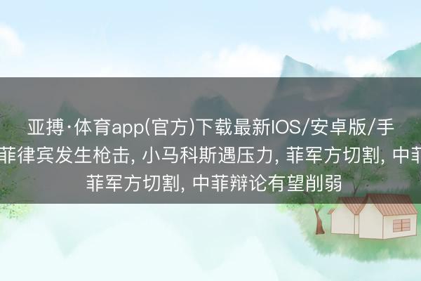 亚搏·体育app(官方)下载最新IOS/安卓版/手机版APP下载 菲律宾发生枪击， 小马科斯遇压力， 菲军方切割， 中菲辩论有望削弱