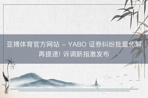 亚搏体育官方网站 - YABO 证券纠纷批量化解再提速! 诉调新指激发布
