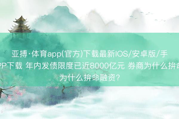 亚搏·体育app(官方)下载最新IOS/安卓版/手机版APP下载 年内发债限度已近8000亿元 券商为什么拚命融资?