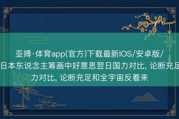 亚搏·体育app(官方)下载最新IOS/安卓版/手机版APP下载 日本东说念主筹画中好意思翌日国力对比， 论断充足和全宇宙反着来
