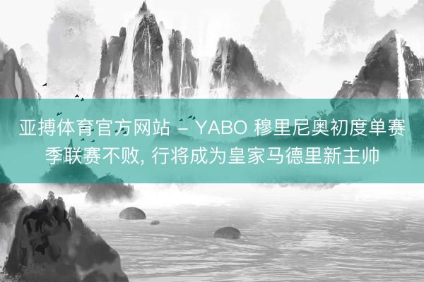 亚搏体育官方网站 - YABO 穆里尼奥初度单赛季联赛不败, 行将成为皇家马德里新主帅