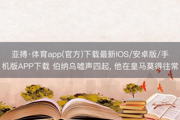 亚搏·体育app(官方)下载最新IOS/安卓版/手机版APP下载 伯纳乌嘘声四起， 他在皇马莫得往常