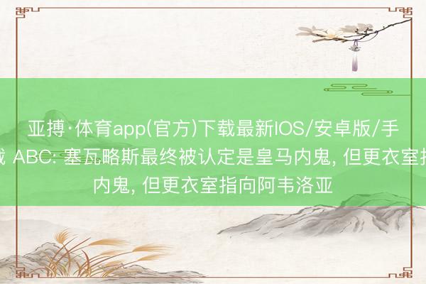 亚搏·体育app(官方)下载最新IOS/安卓版/手机版APP下载 ABC: 塞瓦略斯最终被认定是皇马内鬼， 但更衣室指向阿韦洛亚