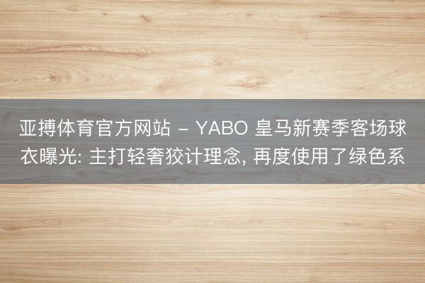 亚搏体育官方网站 - YABO 皇马新赛季客场球衣曝光: 主打轻奢狡计理念， 再度使用了绿色系