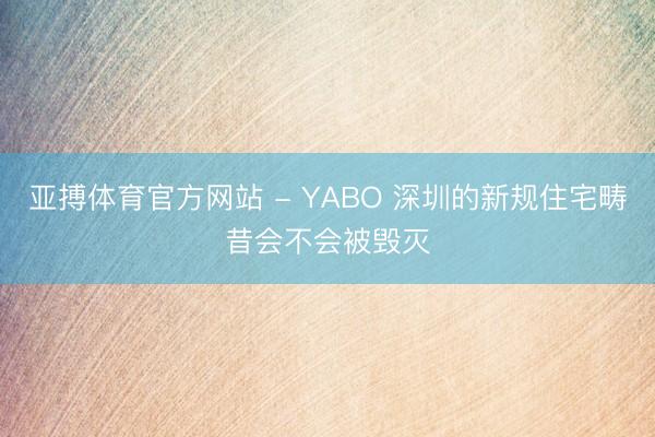 亚搏体育官方网站 - YABO 深圳的新规住宅畴昔会不会被毁灭