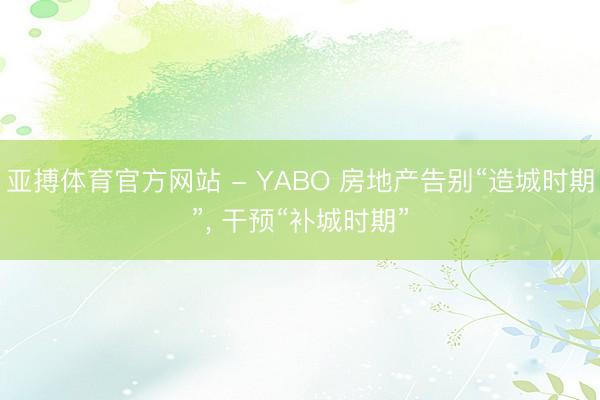 亚搏体育官方网站 - YABO 房地产告别“造城时期”， 干预“补城时期”