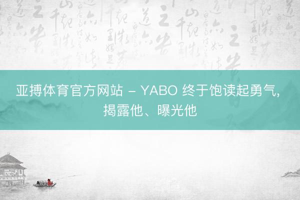 亚搏体育官方网站 - YABO 终于饱读起勇气， 揭露他、曝光他