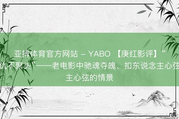 亚搏体育官方网站 - YABO 【庚红影评】“不是寇仇不聚头”——老电影中驰魂夺魄、扣东说念主心弦的情景