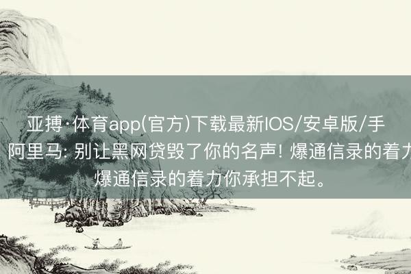 亚搏·体育app(官方)下载最新IOS/安卓版/手机版APP下载 阿里马: 别让黑网贷毁了你的名声! 爆通信录的着力你承担不起。