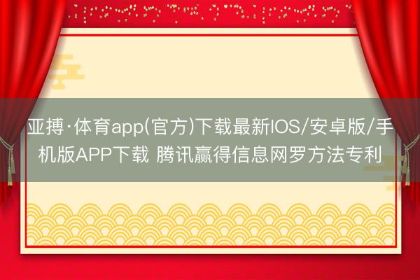 亚搏·体育app(官方)下载最新IOS/安卓版/手机版APP下载 腾讯赢得信息网罗方法专利