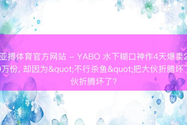 亚搏体育官方网站 - YABO 水下糊口神作4天爆卖200万份， 却因为"不行杀鱼"把大伙折腾坏了?
