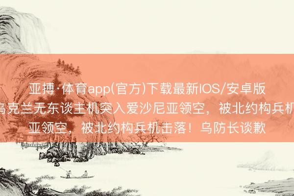 亚搏·体育app(官方)下载最新IOS/安卓版/手机版APP下载 乌克兰无东谈主机突入爱沙尼亚领空，被北约构兵机击落！乌防长谈歉