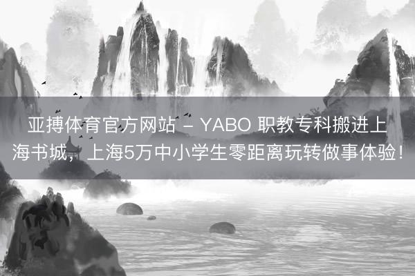 亚搏体育官方网站 - YABO 职教专科搬进上海书城，上海5万中小学生零距离玩转做事体验！