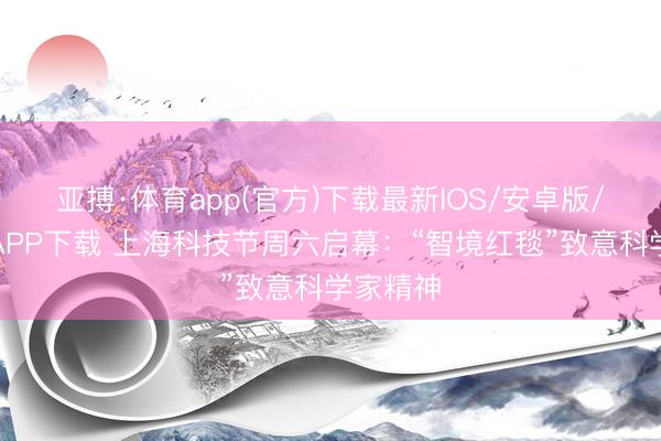 亚搏·体育app(官方)下载最新IOS/安卓版/手机版APP下载 上海科技节周六启幕：“智境红毯”致意科学家精神