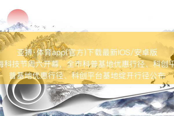亚搏·体育app(官方)下载最新IOS/安卓版/手机版APP下载 上海科技节周六开幕，全市科普基地优惠行径、科创平台基地绽开行径公布
