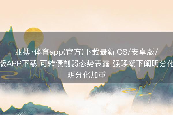 亚搏·体育app(官方)下载最新IOS/安卓版/手机版APP下载 可转债削弱态势表露 强赎潮下阐明分化加重