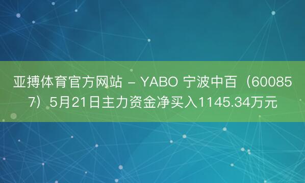 亚搏体育官方网站 - YABO 宁波中百（600857）5月21日主力资金净买入1145.34万元